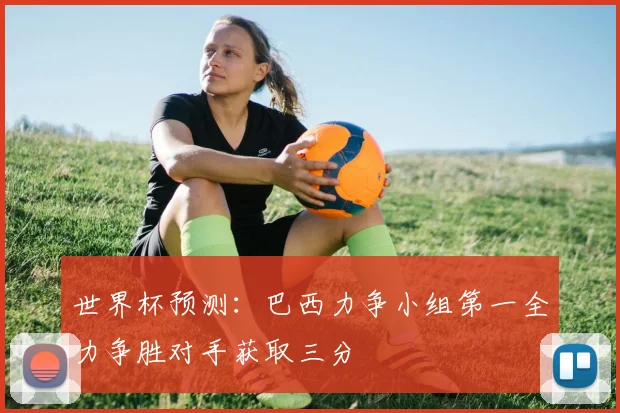 世界杯预测：巴西力争小组第一全力争胜对手获取三分