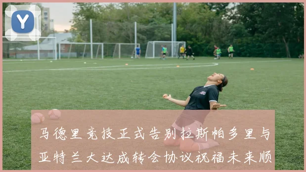 马德里竞技正式告别拉斯帕多里与亚特兰大达成转会协议祝福未来顺利