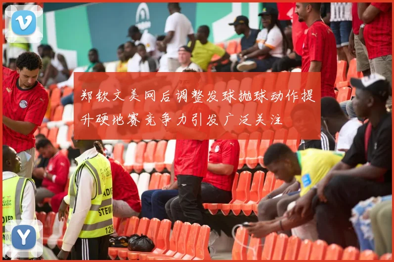郑钦文美网后调整发球抛球动作提升硬地赛竞争力引发广泛关注