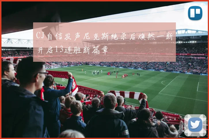 CJ自信发声尼克斯绝杀后焕然一新开启13连胜新篇章