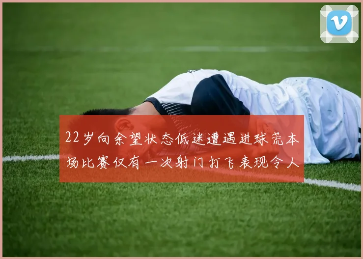 22岁向余望状态低迷遭遇进球荒本场比赛仅有一次射门打飞表现令人失望