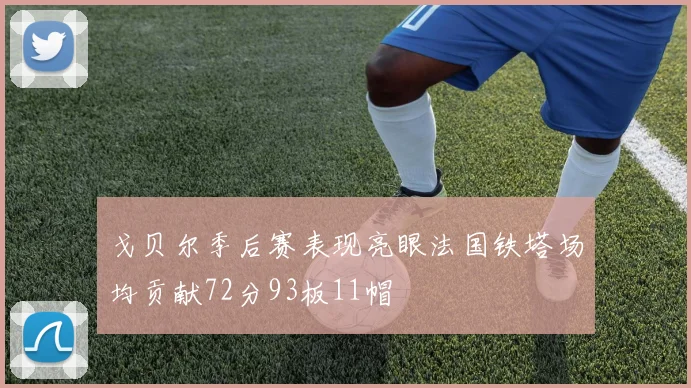 戈贝尔季后赛表现亮眼法国铁塔场均贡献72分93板11帽