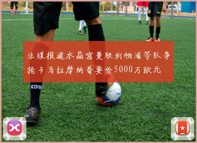 法媒报道水晶宫曼联利物浦等队争抢卡马拉摩纳哥要价5000万欧元
