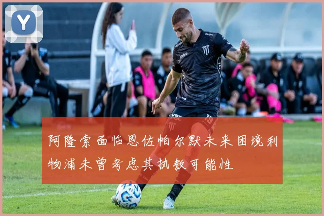 阿隆索面临恩佐帕尔默未来困境利物浦未曾考虑其执教可能性