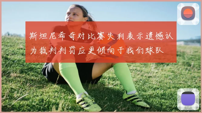 斯坦尼希奇对比赛失利表示遗憾认为裁判判罚应更倾向于我们球队