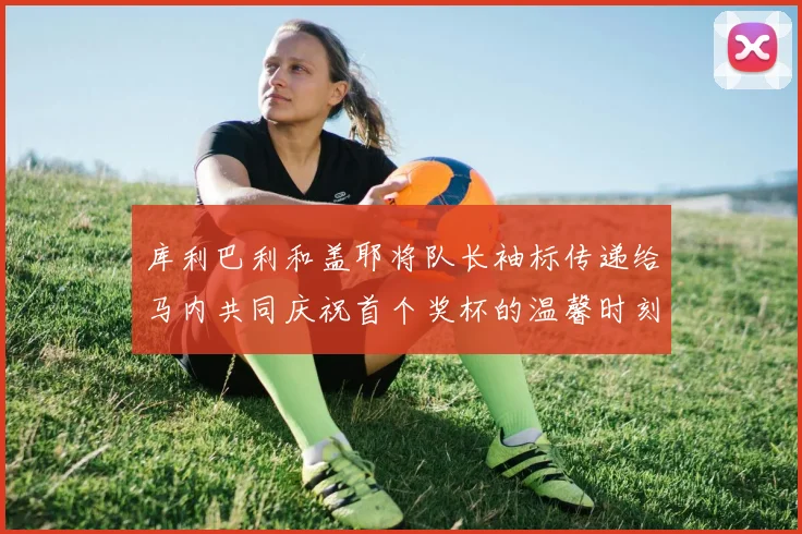 库利巴利和盖耶将队长袖标传递给马内共同庆祝首个奖杯的温馨时刻