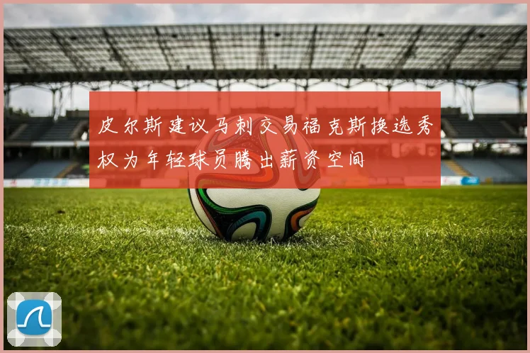 皮尔斯建议马刺交易福克斯换选秀权为年轻球员腾出薪资空间