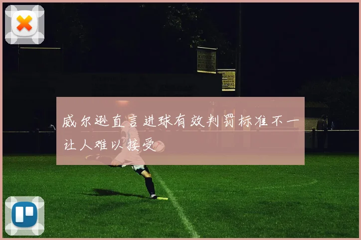 威尔逊直言进球有效判罚标准不一让人难以接受