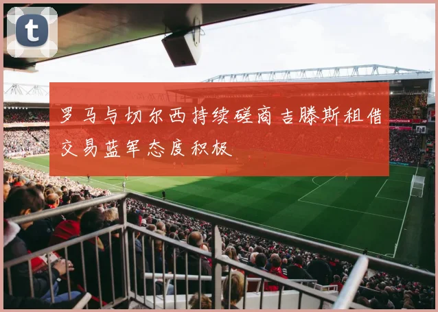 罗马与切尔西持续磋商吉滕斯租借交易蓝军态度积极
