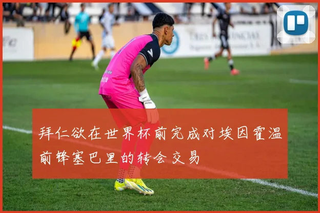 拜仁欲在世界杯前完成对埃因霍温前锋塞巴里的转会交易