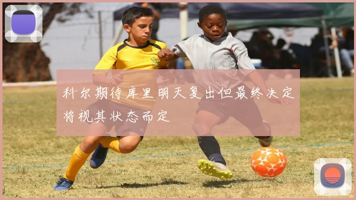 科尔期待库里明天复出但最终决定将视其状态而定