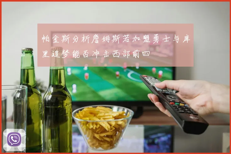 帕金斯分析詹姆斯若加盟勇士与库里追梦能否冲击西部前四