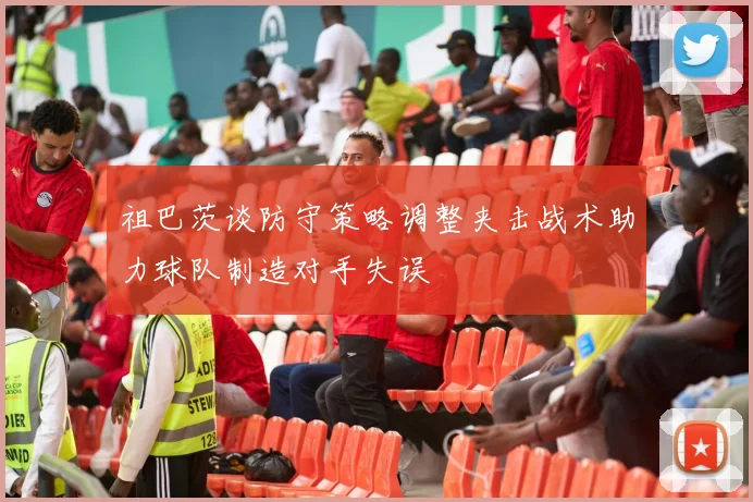 祖巴茨谈防守策略调整夹击战术助力球队制造对手失误