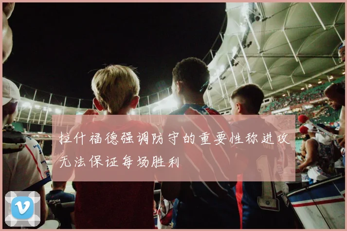 拉什福德强调防守的重要性称进攻无法保证每场胜利