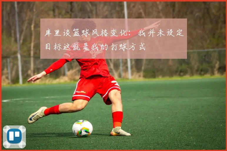 库里谈篮球风格变化：我并未设定目标这就是我的打球方式