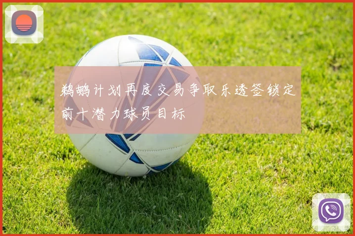 鹈鹕计划再度交易争取乐透签锁定前十潜力球员目标