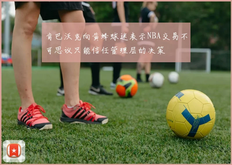 肯巴沃克向黄蜂球迷表示NBA交易不可思议只能信任管理层的决策