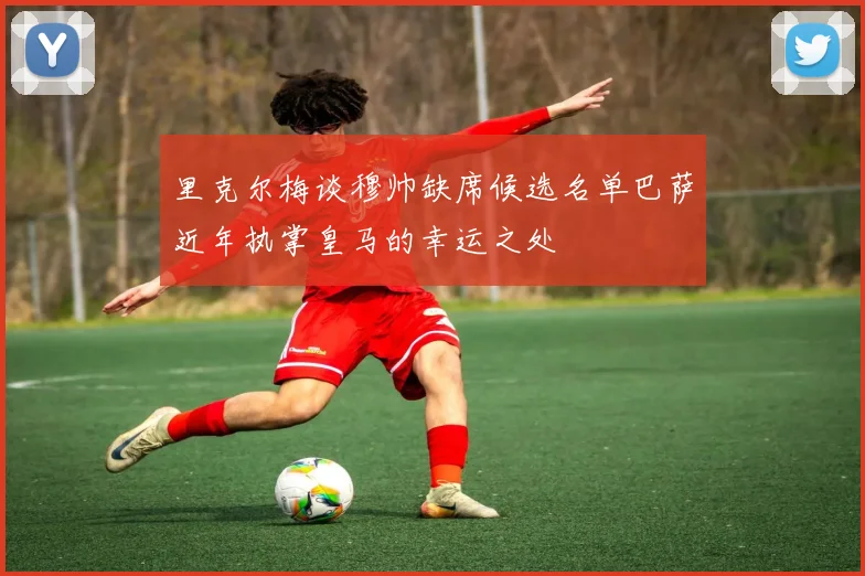 里克尔梅谈穆帅缺席候选名单巴萨近年执掌皇马的幸运之处