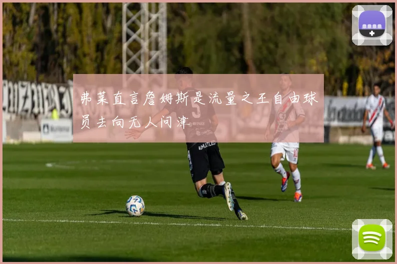弗莱直言詹姆斯是流量之王自由球员去向无人问津