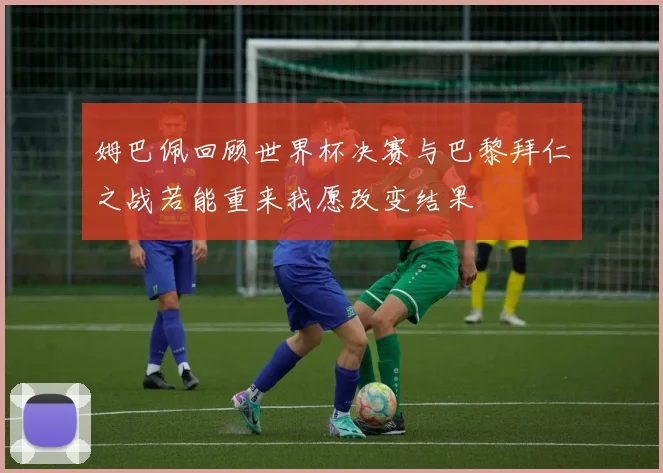 姆巴佩回顾世界杯决赛与巴黎拜仁之战若能重来我愿改变结果