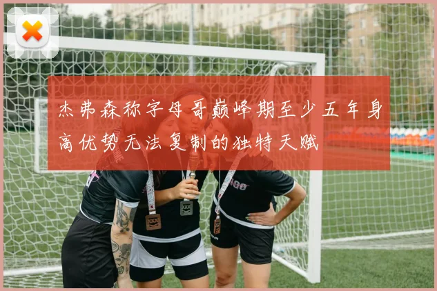 杰弗森称字母哥巅峰期至少五年身高优势无法复制的独特天赋