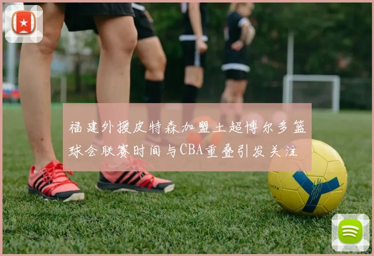 福建外援皮特森加盟土超博尔多篮球会联赛时间与CBA重叠引发关注