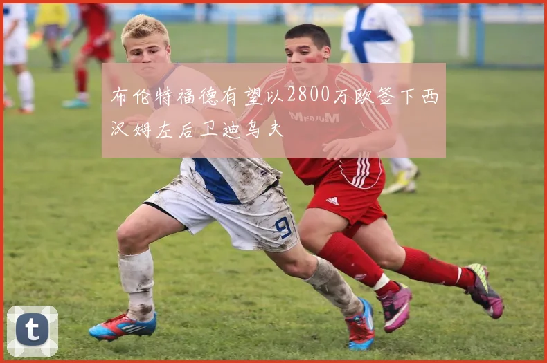 布伦特福德有望以2800万欧签下西汉姆左后卫迪乌夫