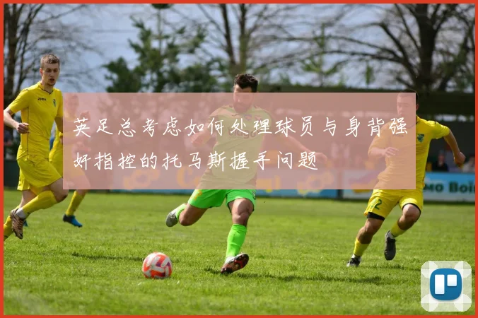 英足总考虑如何处理球员与身背强奸指控的托马斯握手问题
