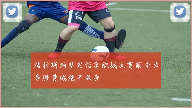 格拉斯纳坚定信念欧战决赛前全力争胜曼城绝不放弃