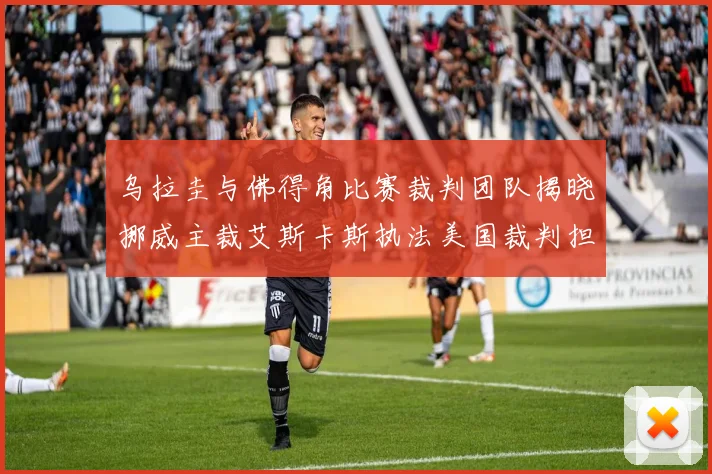 乌拉圭与佛得角比赛裁判团队揭晓挪威主裁艾斯卡斯执法美国裁判担任助理