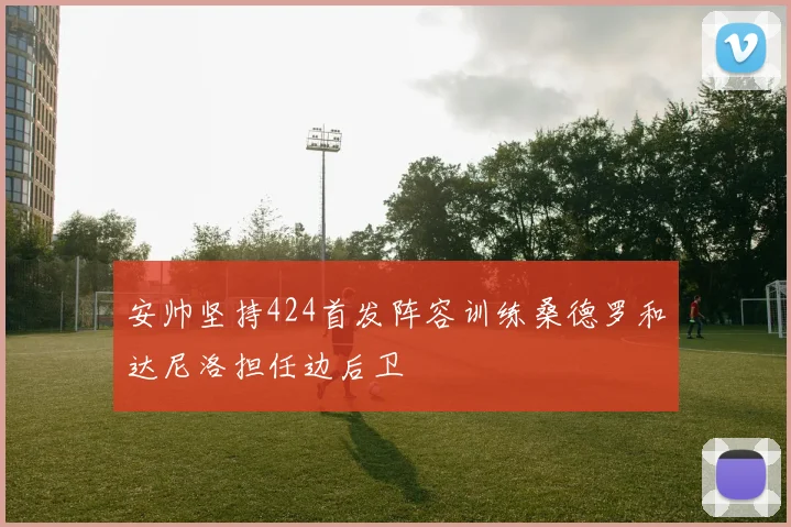 安帅坚持424首发阵容训练桑德罗和达尼洛担任边后卫