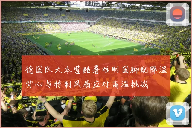 德国队大本营酷暑难耐国脚配降温背心与特制风扇应对高温挑战