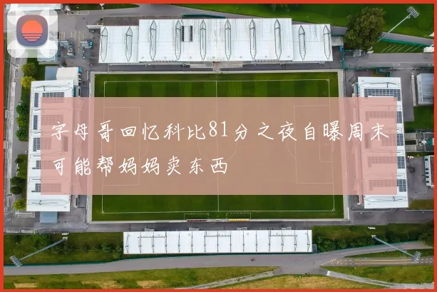 字母哥回忆科比81分之夜自曝周末可能帮妈妈卖东西
