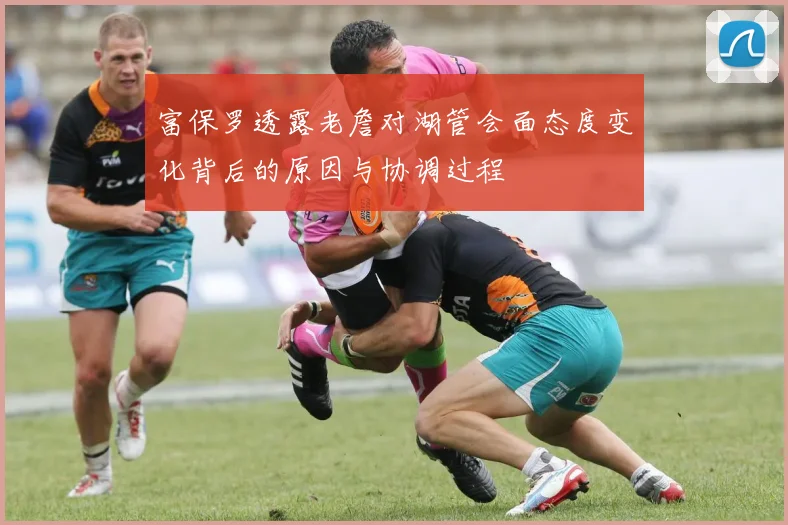 富保罗透露老詹对湖管会面态度变化背后的原因与协调过程