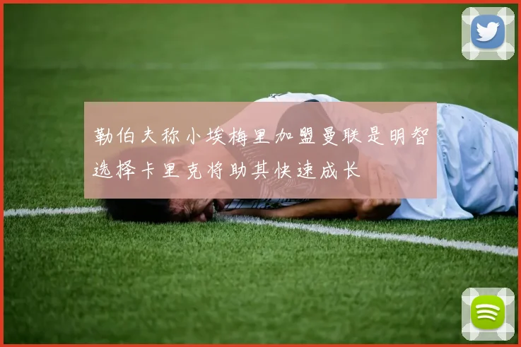 勒伯夫称小埃梅里加盟曼联是明智选择卡里克将助其快速成长